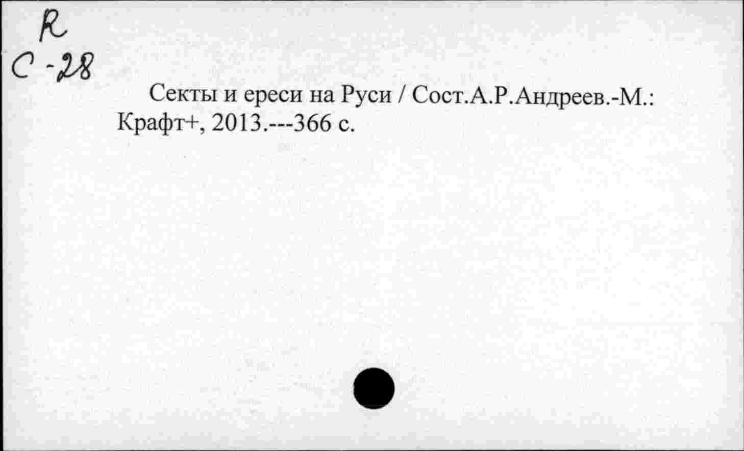 ﻿£ с-м
Секты и ереси на Руси / Сост.А.Р.Андреев.-М.: Крафт+, 2013.—366 с.